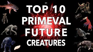 TOP 10 PRIMEVAL Future Creatures