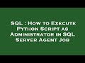 SQL : How to Execute Python Script as Administrator in SQL Server Agent Job
