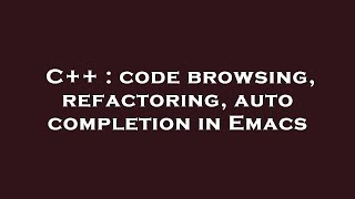C++ : code browsing, refactoring, auto completion in Emacs