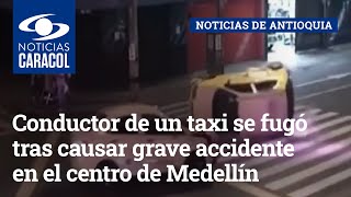Conductor de un taxi se fugó tras causar grave accidente en el centro de Medellín