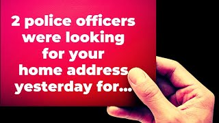 2 police officers were looking for your home address yesterday for...