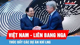 Thúc đẩy các dự án khí LNG giữa Việt Nam - Liên bang Nga