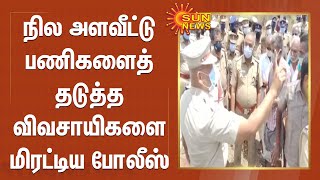 நில அளவீட்டு பணிகளைத் தடுத்த விவசாயிகளை மிரட்டிய போலீஸ்