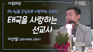 [GBC 아침마당] 하나님을 진심으로 사랑하는 선교사, 태국을 사랑하는 선교사 - 이선일 선교사(태국 선교사)