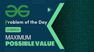 Maximum Possible Value | 13 March POTD | C++ | Geeks for Geeks Problem of the Day