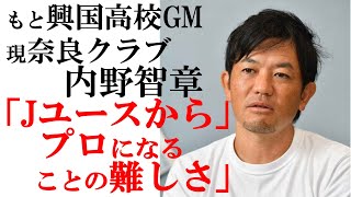 Jユースからプロになることの難しさ (内野智章)もと興国高校監督、現在、奈良クラブアカデミーユースコーチ兼テクニカルダイレクター