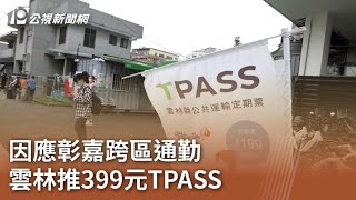 因應彰嘉跨區通勤 雲林推399元TPASS｜20240513 公視中晝新聞