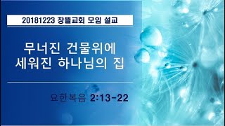 20181223 창뜰교회 설교 (요2장13-22 무너진 건물 위에 세워진 하나님의 집)