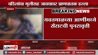 Yawatmal Breaking | वडिलांचा मुलीसह जावयावर प्राणघातक हल्ला