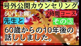 60代主婦 先生と【60歳からの10年後の話し】しました。号外公開カウンセリング　その③