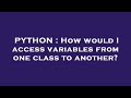 PYTHON : How would I access variables from one class to another?