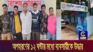 অপহরণের ১২ ঘন্টার মধ্যে ব্যবসায়ীকে উদ্ধার করল বায়েজিদ থানা পুলিশ; ৬ অপ/হরণ/কারী গ্রেপ্তার | Cplus