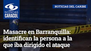 Masacre en Barranquilla: identifican la persona a la que iba dirigido el ataque
