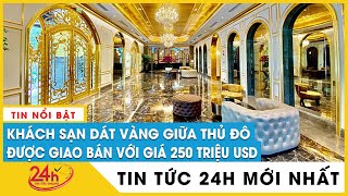 Lý do khiến đại gia “Đường bia” phải bán khách sạn dát vàng tại Hà Nội  TV24h