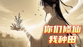 《你们修仙，我种田》第1246-1257話 一觉醒来，成为一名普通灵植师，意外发现，每有灵植成熟，便能得到额外奖励。他便安分守住自家灵田，坐看修行界风起云涌，沧海桑田。“什么斗法，通通与我无关!