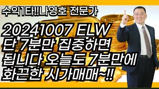 20241007 ELW 단 7분만 집중하면 됩니다 오늘도 7분만에 화끈한 시가매매~!!