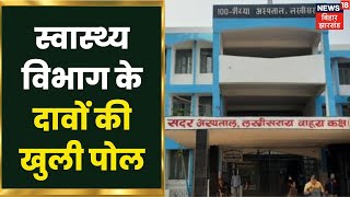 Lakhisarai के स्वास्थ्य विभाग के दावे की खुली पोल, जानिए सदर अस्पताल का कैसा है हाल | Bihar News