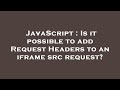 JavaScript : Is it possible to add Request Headers to an iframe src request?