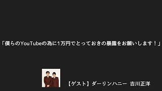 「僕らのYouTubeの為に１万円でとっておきの暴露をお願いします！」【ゲスト】ダーリンハニー吉川正洋