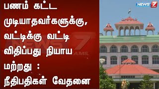 பணம் கட்ட முடியாதவர்களுக்கு, வட்டிக்கு வட்டி விதிப்பது நியாய மற்றது : நீதிபதிகள் வேதனை