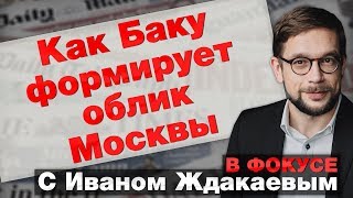 В фокусе с Иваном Ждакаевым: Как Баку формирует облик Москвы