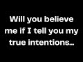 Will you believe me if I tell you my true intentions...