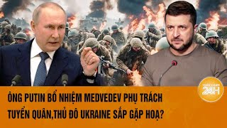 Ông Putin bổ nhiệm Medvedev phụ trách tuyển quân,thủ đô Ukraine sắp gặp hoạ?