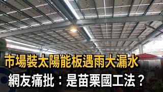 市場裝太陽能板遇雨大漏水　網友痛批：是苗栗國工法？－民視新聞