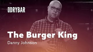 When You're The Burger King. Danny Johnson