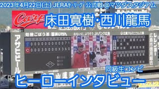 20230422【現地】床田寛樹！西川龍馬！昨年故障に泣いた同級生2人のヒーローインタビュー！@MAZDA Zoom-Zoom ｽﾀｼﾞｱﾑ広島･ﾋﾞｼﾞﾀｰﾊﾟﾌｫｰﾏﾝｽ