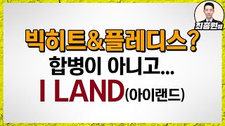 [최종원]빅히트 플레디스 합병 이슈 요약. 팩트는 I LAND 남자아이돌 오디션 프로그램?! 새 남돌 탄생!(빅히트 상장, 방탄소년단, 디피씨, 키이스트, 엘비세미콘 등)