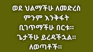 ወደ ህልማችሁ ለመድረስ ምንም እንቅፋት ቢገጥማችሁ በርቱ። ጌታችሁ ይረዳችኋል። ለወጣቶች።