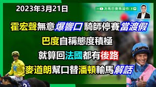 霍宏聲無意爆響口，騎師停賽當渡假.../巴度贏打比後「講經」自稱心態正面，就算回法國都有後路.../冇「銀行戶口」私怨，麥道朗幫口替潘頓輸馬解話...--《馬圈短打》2023年3月21