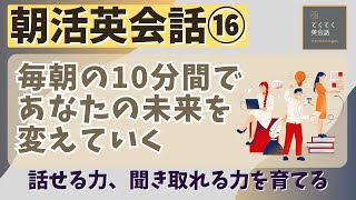 【朝活英会話⑯】毎朝の10分間であなたの未来を変えていく　話せる力、聞き取れる力を鍛える　第１６弾　英会話フレーズ集　英語聞き流し　リスニング