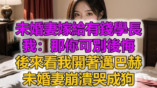 未婚妻嫁給有錢學長，我：那你可別後悔，後來看我開著邁巴赫，未婚妻崩潰哭成狗