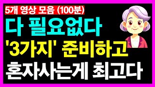 다 필요없다, 3가지 준비하고 혼자사는게 최고다 등 5개 영상모음(100분)ㅣ야~ 혼자니깐 속이 다 시원하다ㅣ노후인생ㅣ노년인생ㅣ노년건강ㅣ노후의삶ㅣ노년행복ㅣ노년ㅣ인간관계ㅣ인생무상