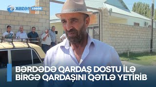 Bərdədə qardaş dostu ilə birgə qardaşını qətlə yetirib