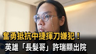 奮勇抵抗中捷揮刀嫌犯！　英雄「長髮哥」許瑞出院－民視新聞