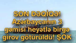 SON DƏQİQƏ! Azərbaycanın 3 gəmisi heyətlə birgə girov götürüldü!