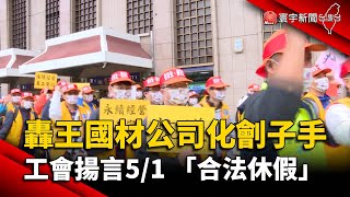 轟王國材公司化劊子手 工會揚言：5/1 「合法休假」@globalnewstw