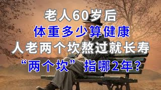 老人60岁后，体重多少算健康？人老两个坎，熬过就长寿，“两个坎”指哪2年？老年人要注意