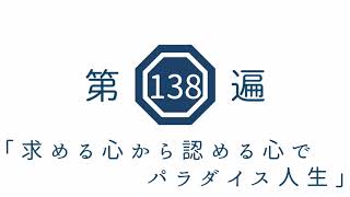 第138遍　「求める心から認める心でパラダイス人生」