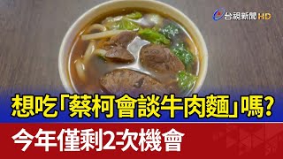 想吃「蔡柯會談牛肉麵」嗎？ 今年僅剩2次機會