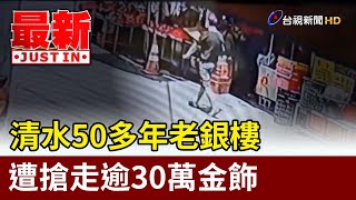 清水50多年老銀樓 遭搶走逾30萬金飾【最新快訊】