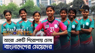 আরো একটি শিরোপায় চোখ বাংলাদেশের মেয়েদের | Maasranga Sports