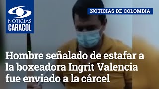 Hombre señalado de estafar a la boxeadora Ingrit Valencia fue enviado a la cárcel