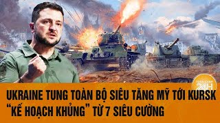 Thời sự quốc tế: Ukraine tung toàn bộ siêu tăng Mỹ tới Kursk,“kế hoạch khủng” từ 7 siêu cường