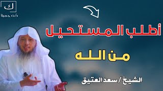 أطلب المستحيل من الله ،، كلام ربما تحتاج سماعة وبشده للشيخ سعد العتيق درس روووعة تمنيت أن لا ينتهي