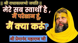 मेरे सब स्वार्थी है ,मैं परेशान हूं,मैं क्या करूं?Shri Premanand ji Maharaj@Dhanraj1766M