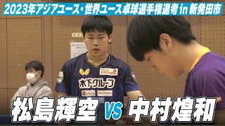 【男子U-18】松島輝空 vs 中村煌和｜スターツ杯 2023年アジアユース卓球選手権大会・世界ユース卓球選手権大会 日本代表選手選考 in 新発田市